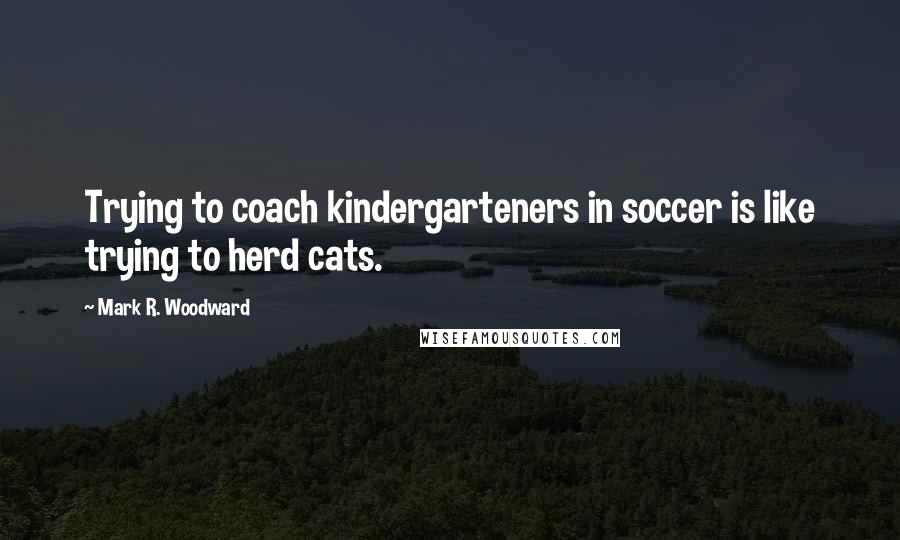 Mark R. Woodward Quotes: Trying to coach kindergarteners in soccer is like trying to herd cats.