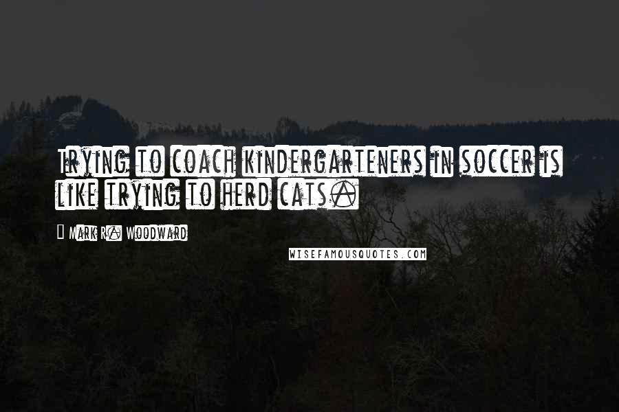 Mark R. Woodward Quotes: Trying to coach kindergarteners in soccer is like trying to herd cats.