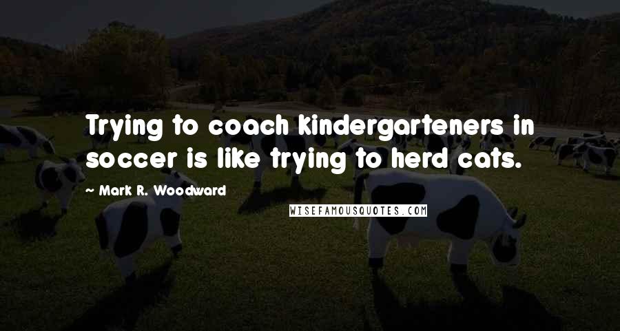 Mark R. Woodward Quotes: Trying to coach kindergarteners in soccer is like trying to herd cats.