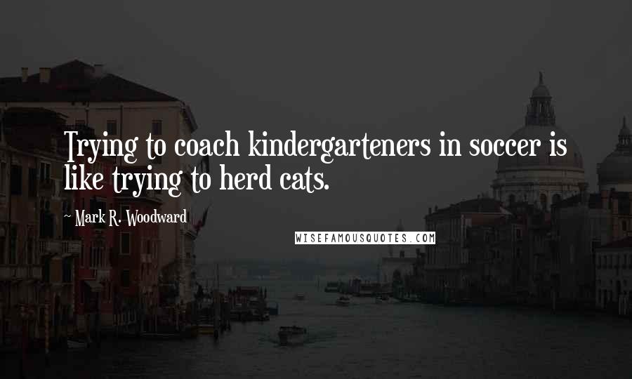 Mark R. Woodward Quotes: Trying to coach kindergarteners in soccer is like trying to herd cats.