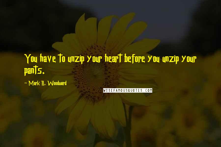 Mark R. Woodward Quotes: You have to unzip your heart before you unzip your pants.