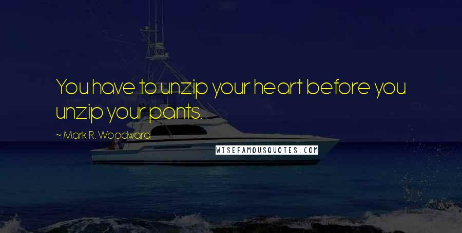 Mark R. Woodward Quotes: You have to unzip your heart before you unzip your pants.