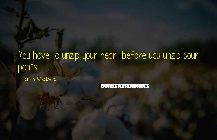Mark R. Woodward Quotes: You have to unzip your heart before you unzip your pants.
