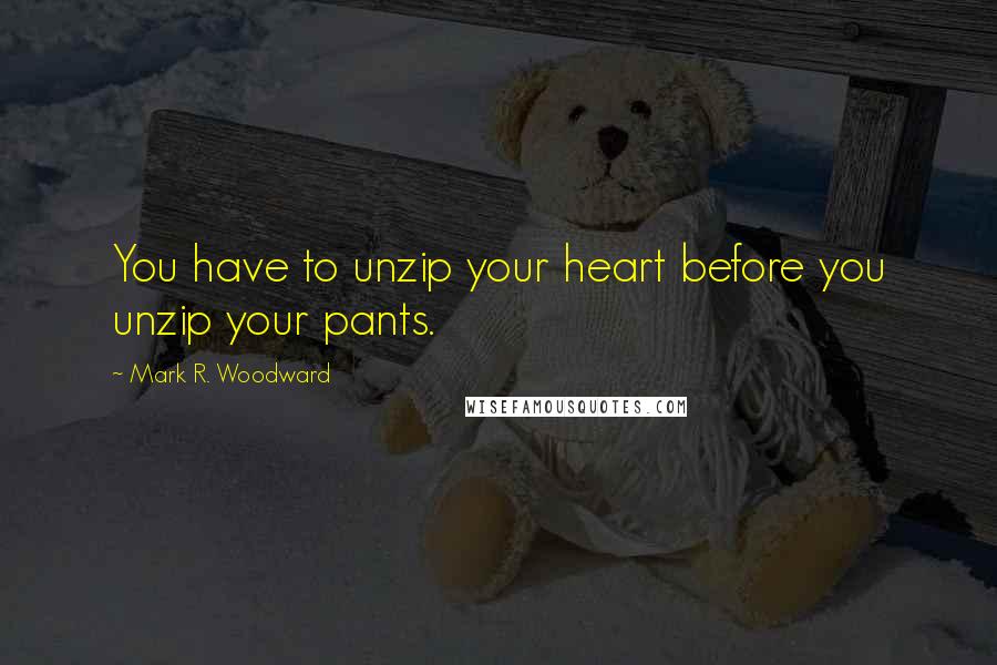 Mark R. Woodward Quotes: You have to unzip your heart before you unzip your pants.