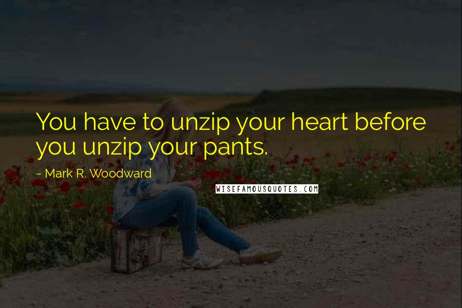 Mark R. Woodward Quotes: You have to unzip your heart before you unzip your pants.