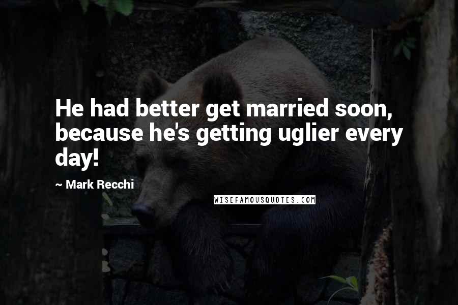 Mark Recchi Quotes: He had better get married soon, because he's getting uglier every day!