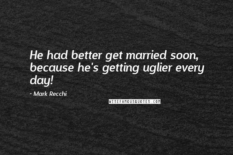 Mark Recchi Quotes: He had better get married soon, because he's getting uglier every day!