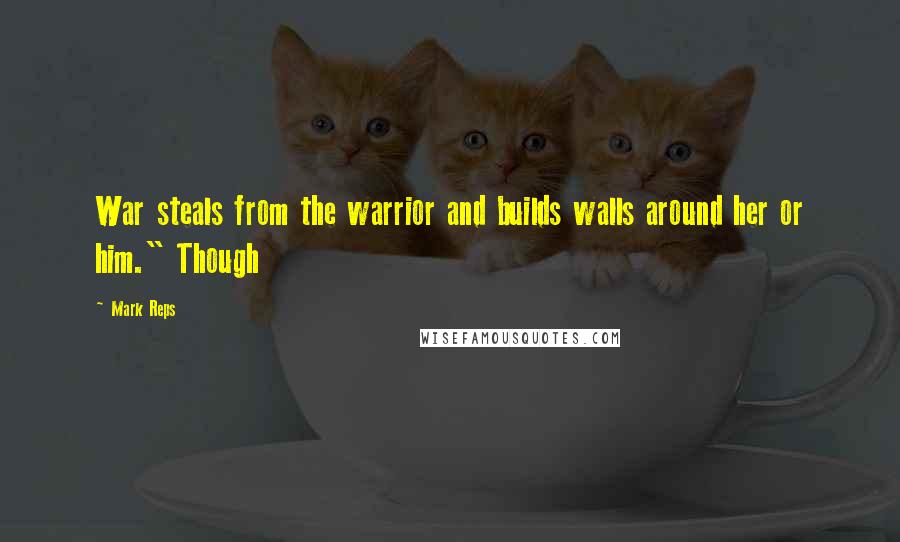 Mark Reps Quotes: War steals from the warrior and builds walls around her or him." Though