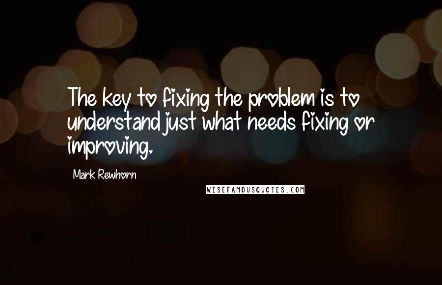 Mark Rewhorn Quotes: The key to fixing the problem is to understand just what needs fixing or improving.