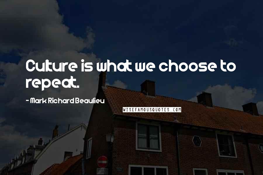 Mark Richard Beaulieu Quotes: Culture is what we choose to repeat.