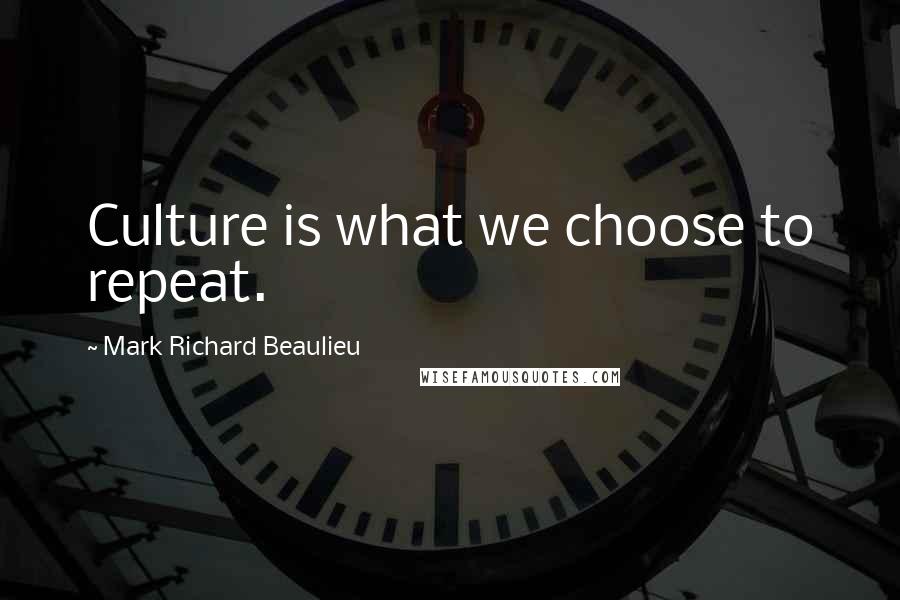 Mark Richard Beaulieu Quotes: Culture is what we choose to repeat.