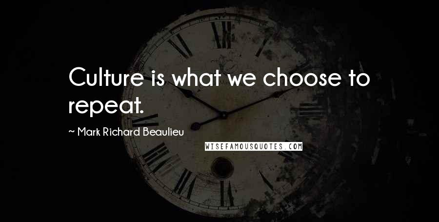 Mark Richard Beaulieu Quotes: Culture is what we choose to repeat.