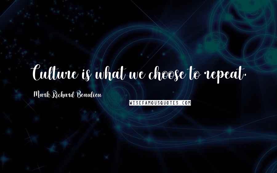 Mark Richard Beaulieu Quotes: Culture is what we choose to repeat.