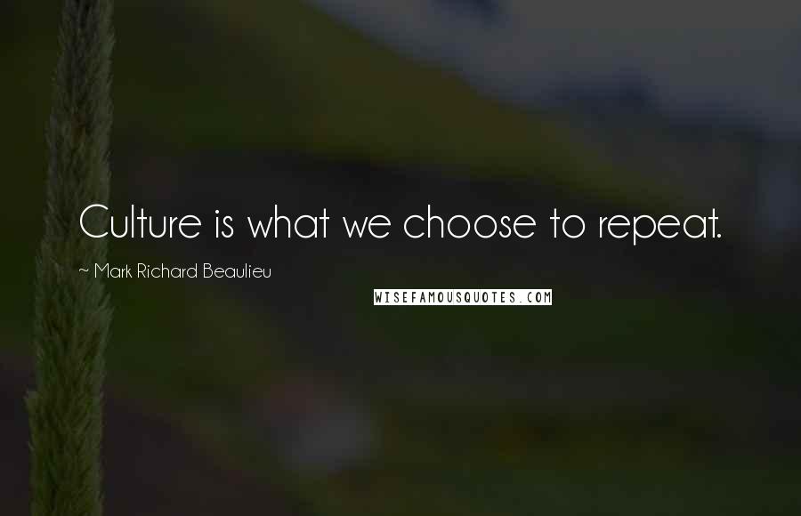 Mark Richard Beaulieu Quotes: Culture is what we choose to repeat.