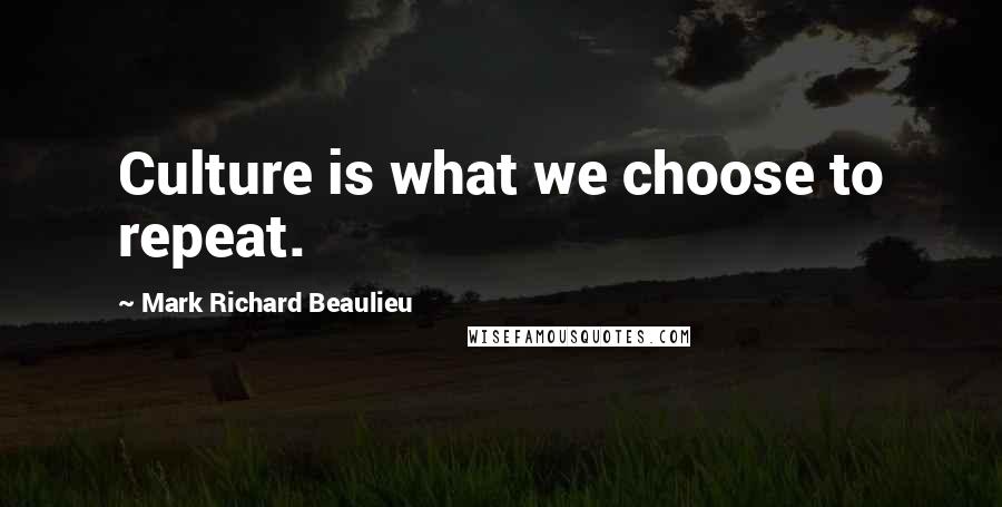 Mark Richard Beaulieu Quotes: Culture is what we choose to repeat.