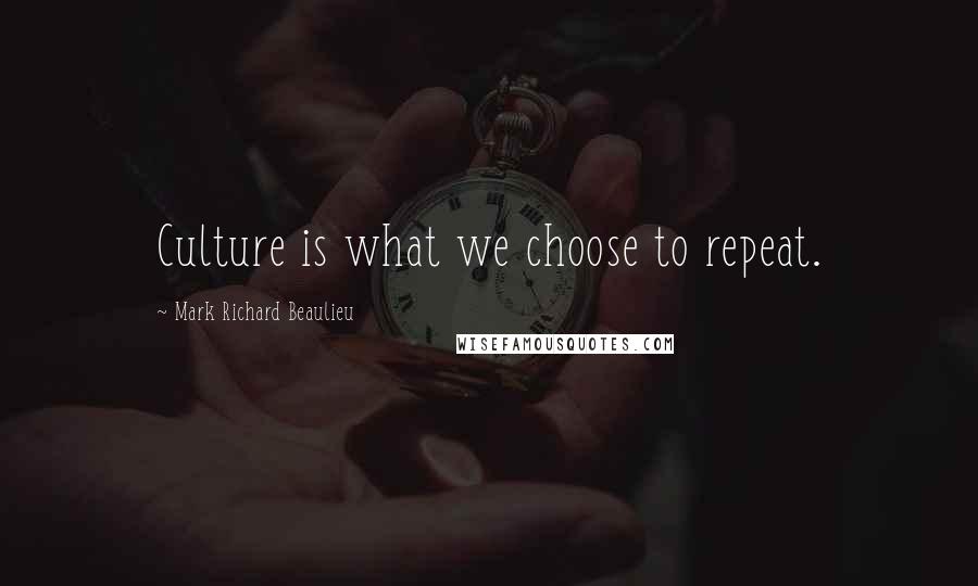 Mark Richard Beaulieu Quotes: Culture is what we choose to repeat.