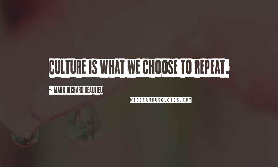 Mark Richard Beaulieu Quotes: Culture is what we choose to repeat.