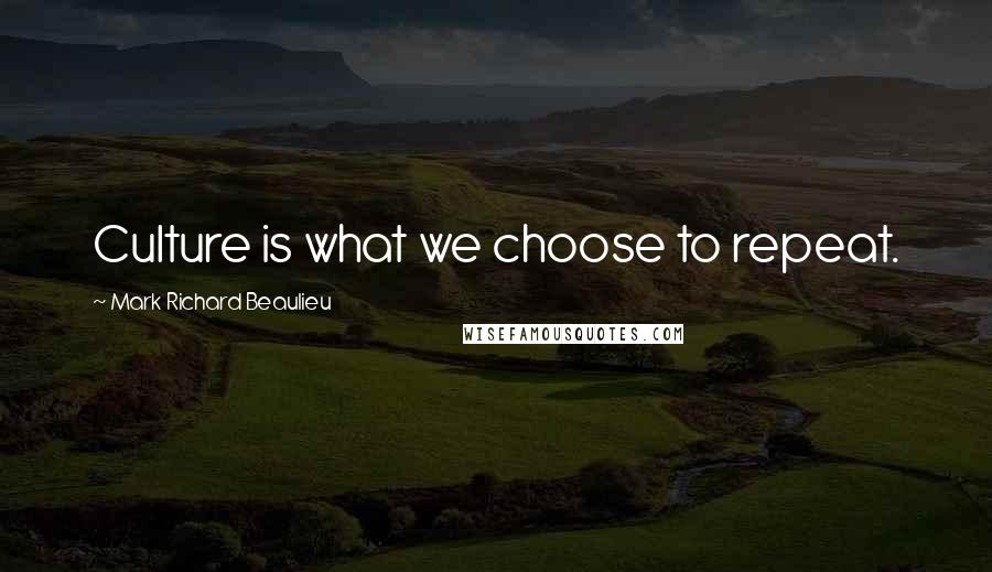 Mark Richard Beaulieu Quotes: Culture is what we choose to repeat.