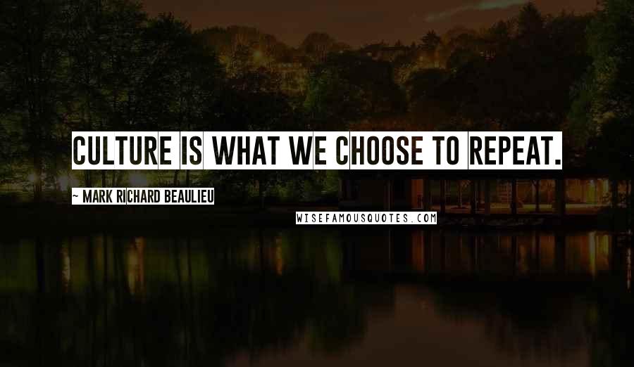 Mark Richard Beaulieu Quotes: Culture is what we choose to repeat.