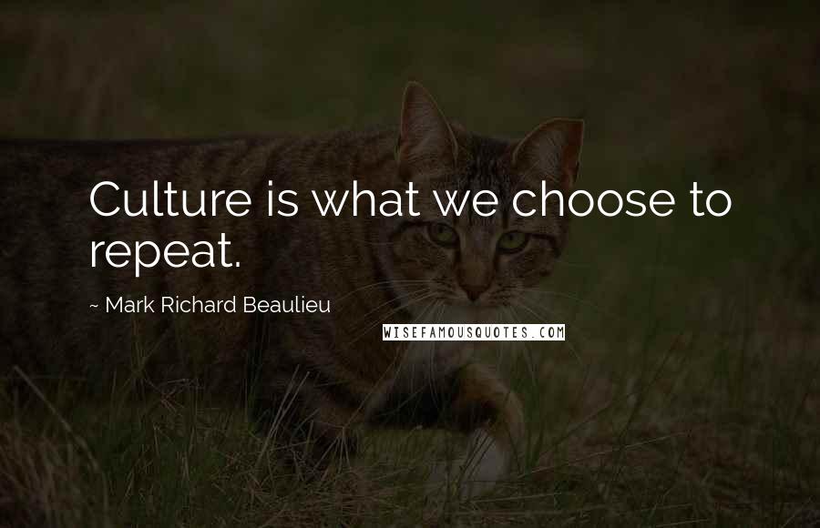 Mark Richard Beaulieu Quotes: Culture is what we choose to repeat.