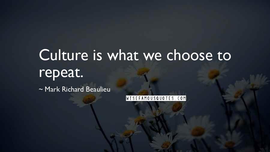 Mark Richard Beaulieu Quotes: Culture is what we choose to repeat.