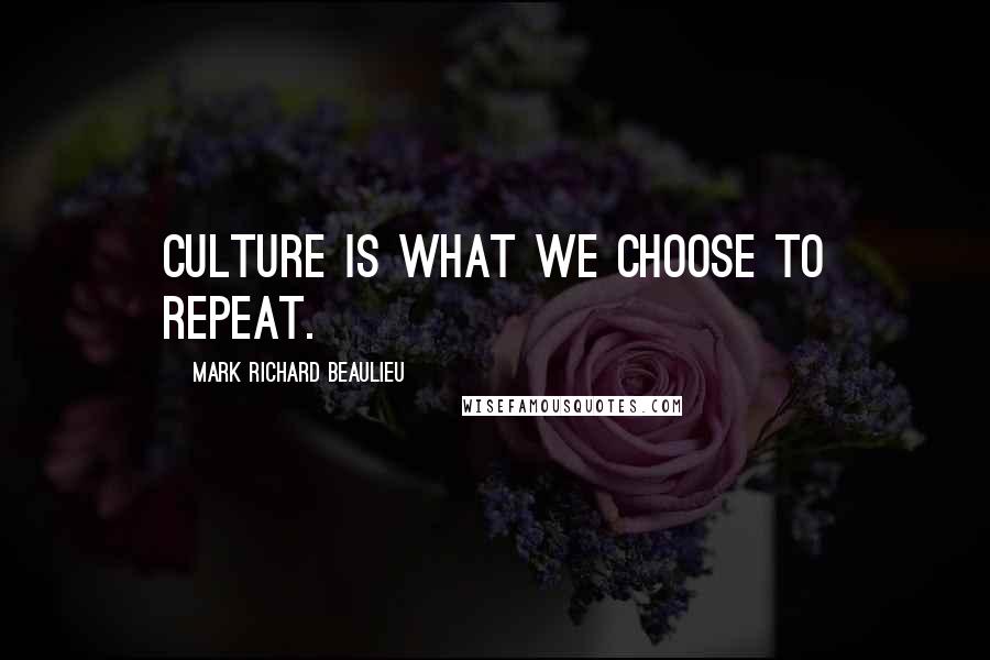 Mark Richard Beaulieu Quotes: Culture is what we choose to repeat.