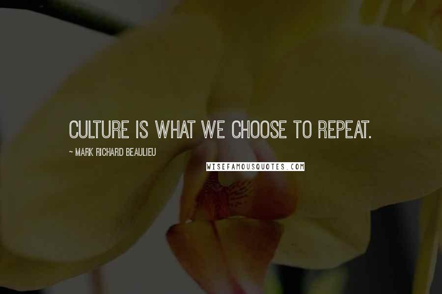 Mark Richard Beaulieu Quotes: Culture is what we choose to repeat.