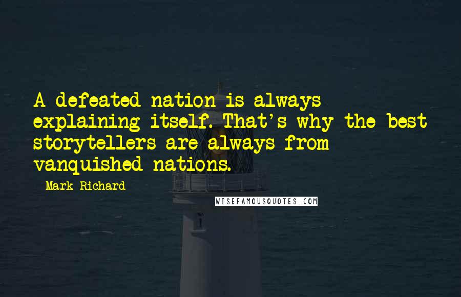 Mark Richard Quotes: A defeated nation is always explaining itself. That's why the best storytellers are always from vanquished nations.