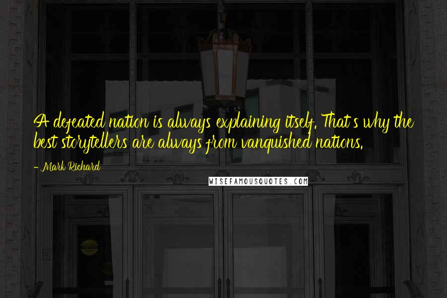 Mark Richard Quotes: A defeated nation is always explaining itself. That's why the best storytellers are always from vanquished nations.