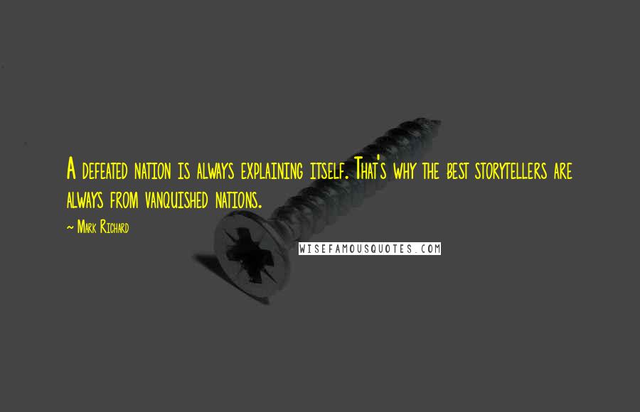 Mark Richard Quotes: A defeated nation is always explaining itself. That's why the best storytellers are always from vanquished nations.