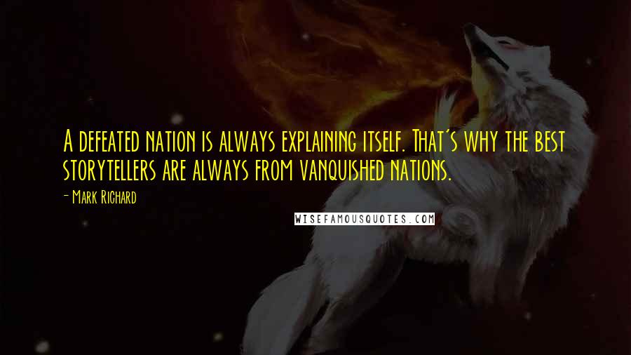 Mark Richard Quotes: A defeated nation is always explaining itself. That's why the best storytellers are always from vanquished nations.