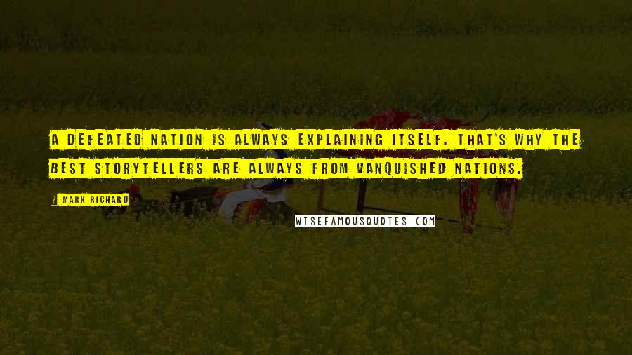 Mark Richard Quotes: A defeated nation is always explaining itself. That's why the best storytellers are always from vanquished nations.