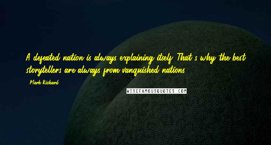 Mark Richard Quotes: A defeated nation is always explaining itself. That's why the best storytellers are always from vanquished nations.