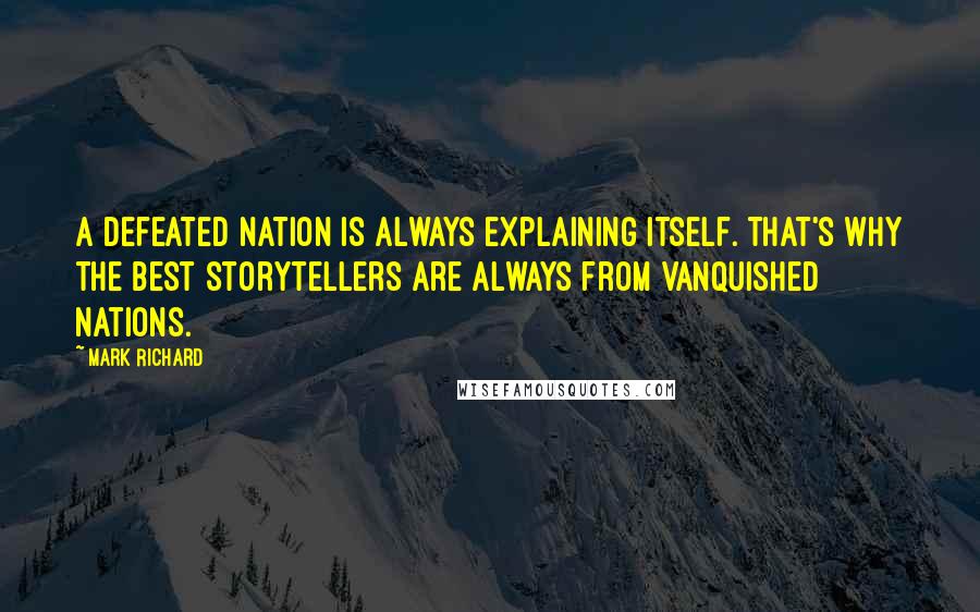 Mark Richard Quotes: A defeated nation is always explaining itself. That's why the best storytellers are always from vanquished nations.