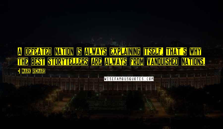 Mark Richard Quotes: A defeated nation is always explaining itself. That's why the best storytellers are always from vanquished nations.