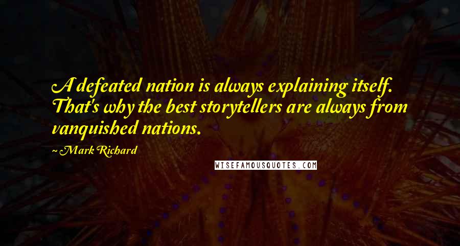 Mark Richard Quotes: A defeated nation is always explaining itself. That's why the best storytellers are always from vanquished nations.