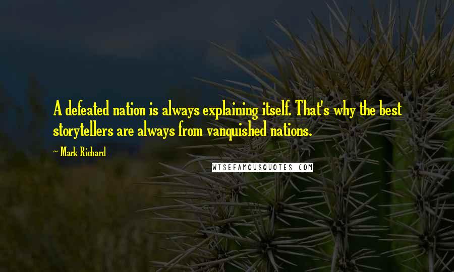 Mark Richard Quotes: A defeated nation is always explaining itself. That's why the best storytellers are always from vanquished nations.