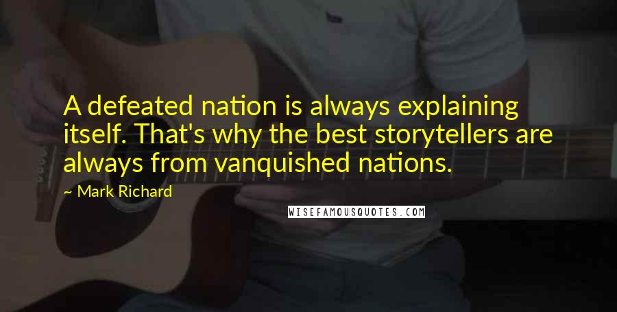 Mark Richard Quotes: A defeated nation is always explaining itself. That's why the best storytellers are always from vanquished nations.