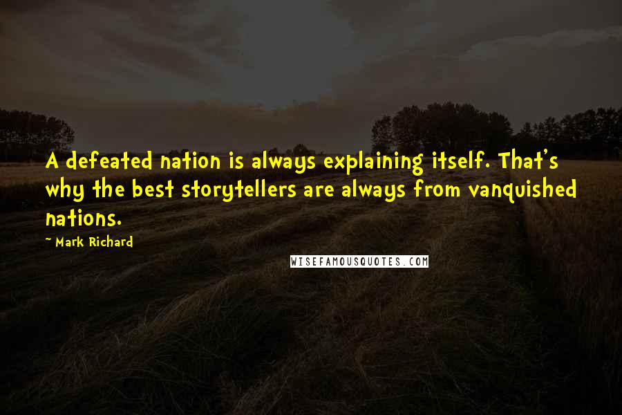 Mark Richard Quotes: A defeated nation is always explaining itself. That's why the best storytellers are always from vanquished nations.