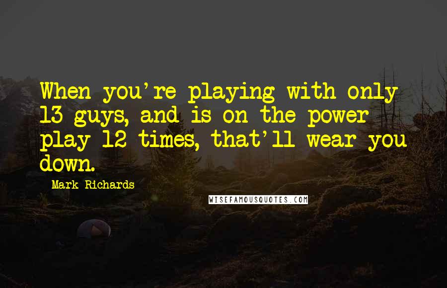 Mark Richards Quotes: When you're playing with only 13 guys, and is on the power play 12 times, that'll wear you down.