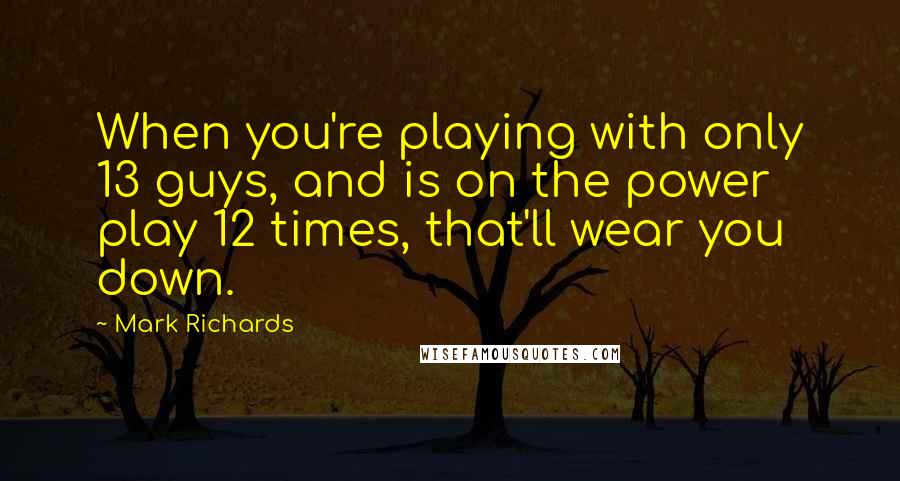 Mark Richards Quotes: When you're playing with only 13 guys, and is on the power play 12 times, that'll wear you down.