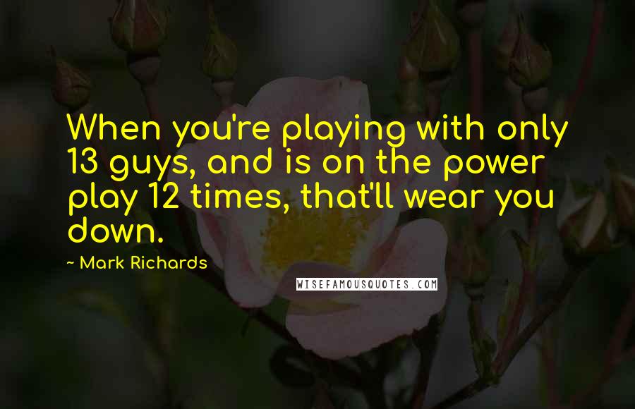 Mark Richards Quotes: When you're playing with only 13 guys, and is on the power play 12 times, that'll wear you down.