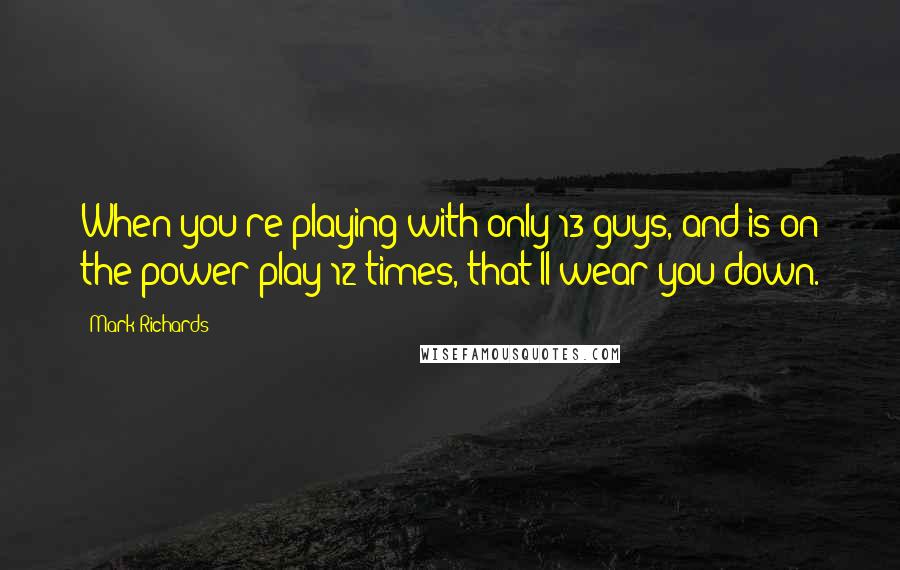 Mark Richards Quotes: When you're playing with only 13 guys, and is on the power play 12 times, that'll wear you down.