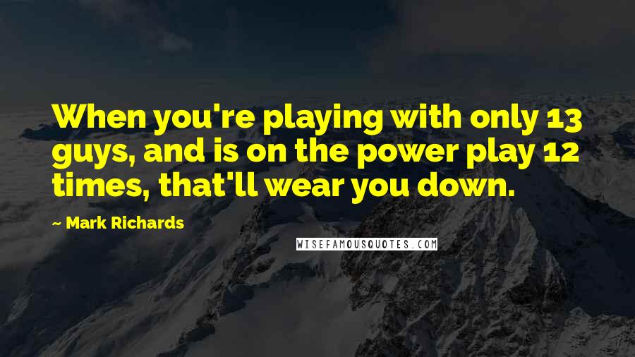 Mark Richards Quotes: When you're playing with only 13 guys, and is on the power play 12 times, that'll wear you down.