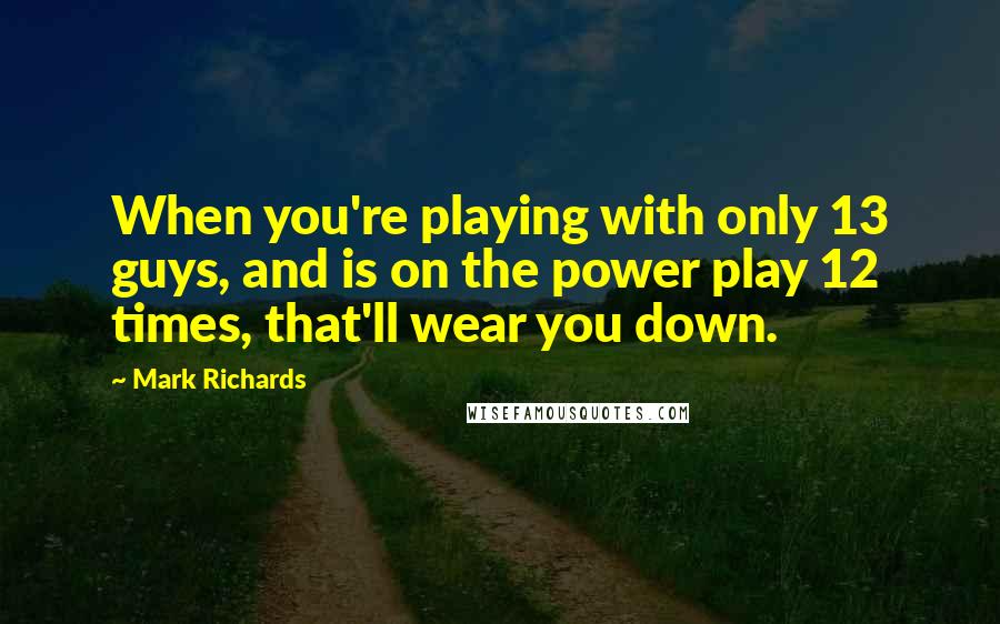 Mark Richards Quotes: When you're playing with only 13 guys, and is on the power play 12 times, that'll wear you down.