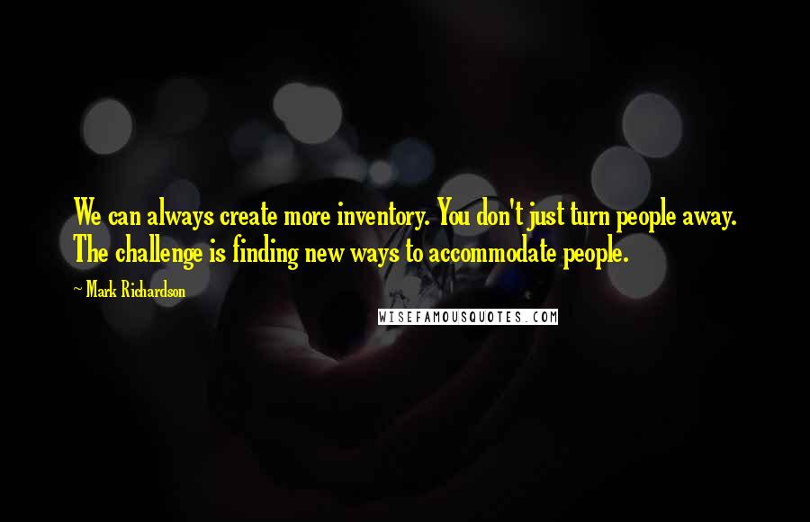 Mark Richardson Quotes: We can always create more inventory. You don't just turn people away. The challenge is finding new ways to accommodate people.