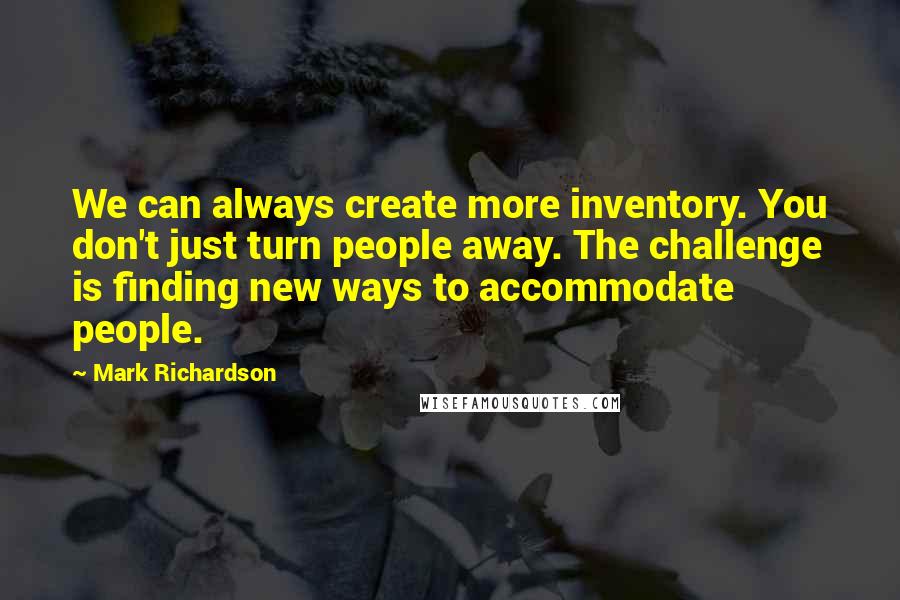 Mark Richardson Quotes: We can always create more inventory. You don't just turn people away. The challenge is finding new ways to accommodate people.