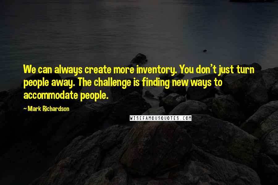 Mark Richardson Quotes: We can always create more inventory. You don't just turn people away. The challenge is finding new ways to accommodate people.