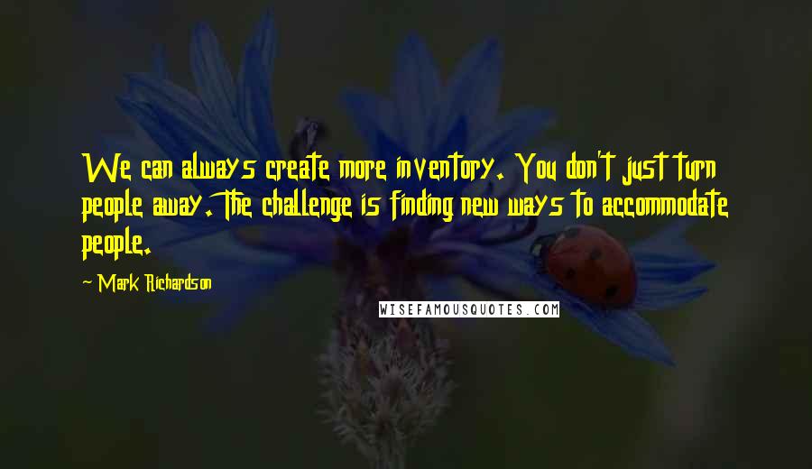 Mark Richardson Quotes: We can always create more inventory. You don't just turn people away. The challenge is finding new ways to accommodate people.