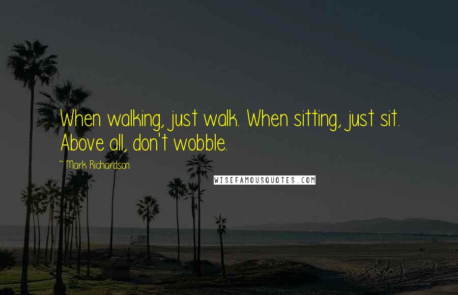 Mark Richardson Quotes: When walking, just walk. When sitting, just sit. Above all, don't wobble.